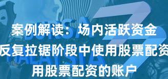 案例解读：场内活跃资金在指数反复拉锯阶段中使用股票配资的账户