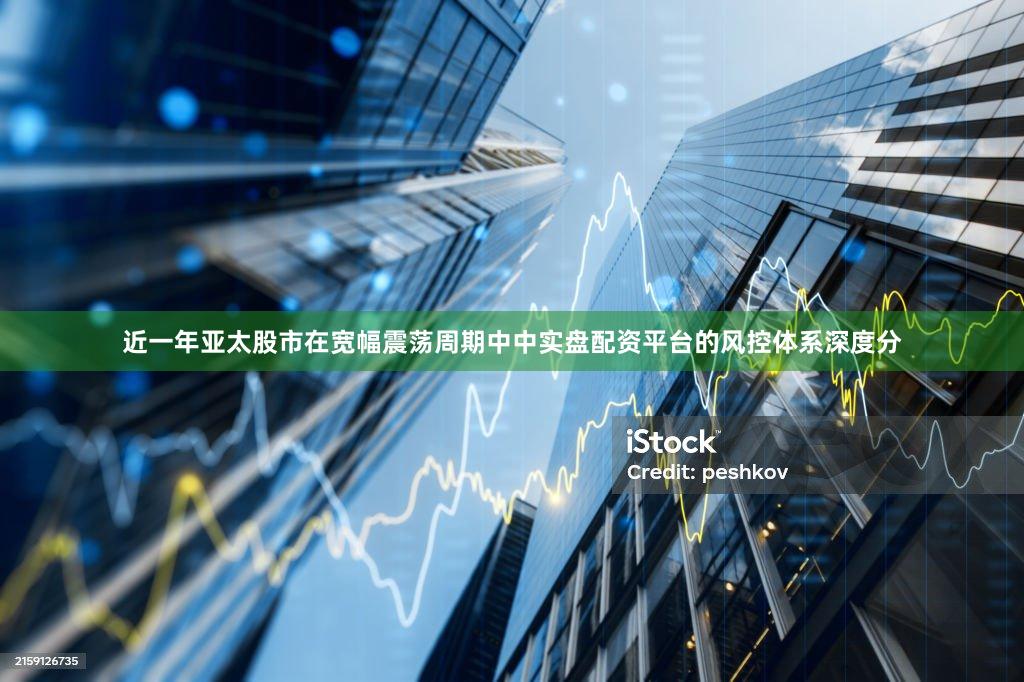近一年亚太股市在宽幅震荡周期中中实盘配资平台的风控体系深度分