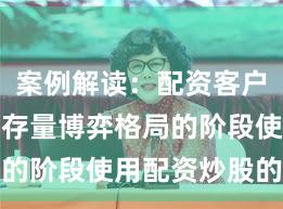 案例解读：配资客户群体处于存量博弈格局的阶段使用配资炒股的合