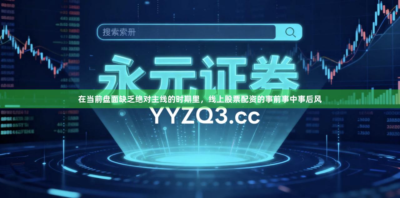 在当前盘面缺乏绝对主线的时期里，线上股票配资的事前事中事后风