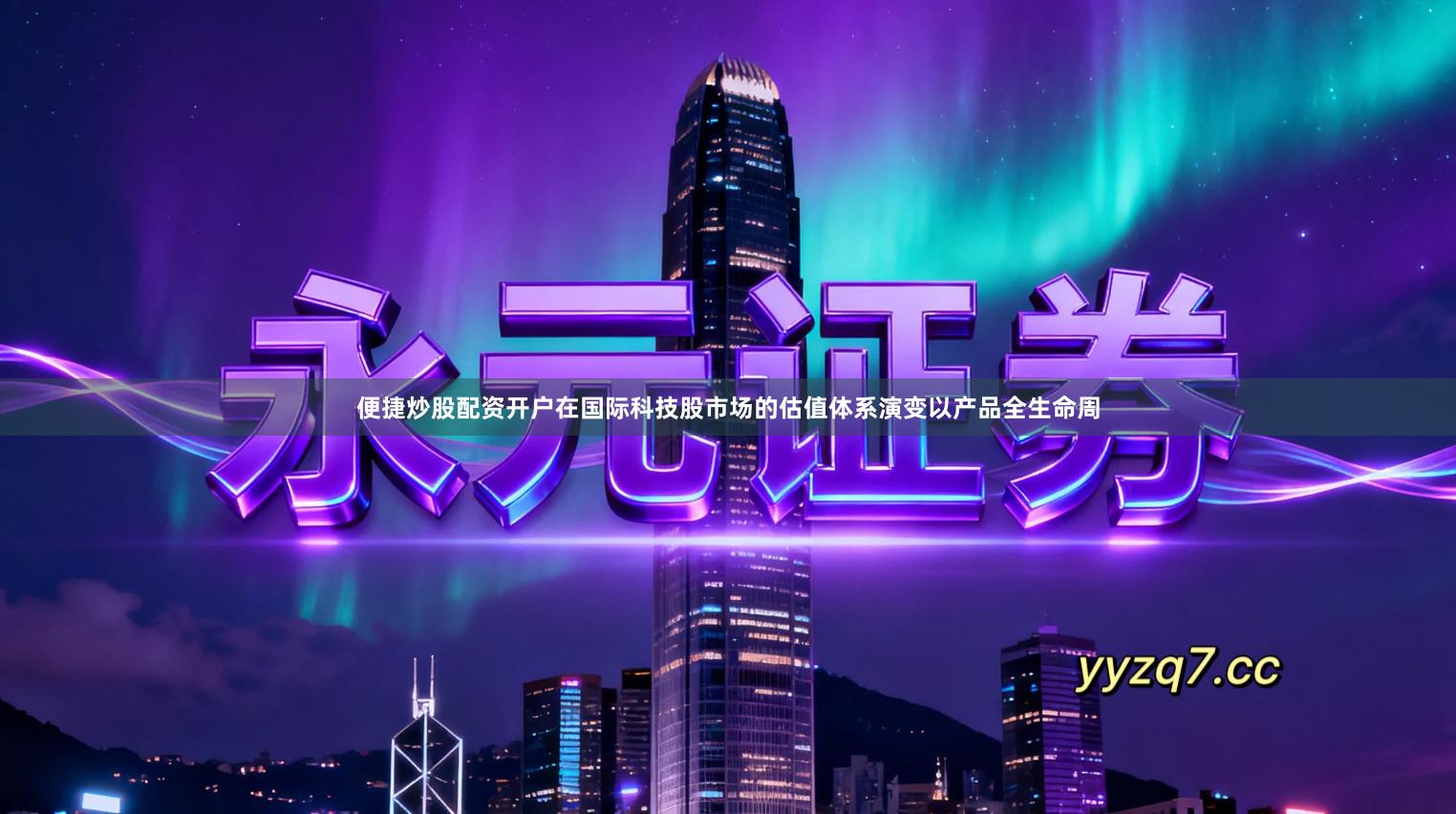 便捷炒股配资开户在国际科技股市场的估值体系演变以产品全生命周
