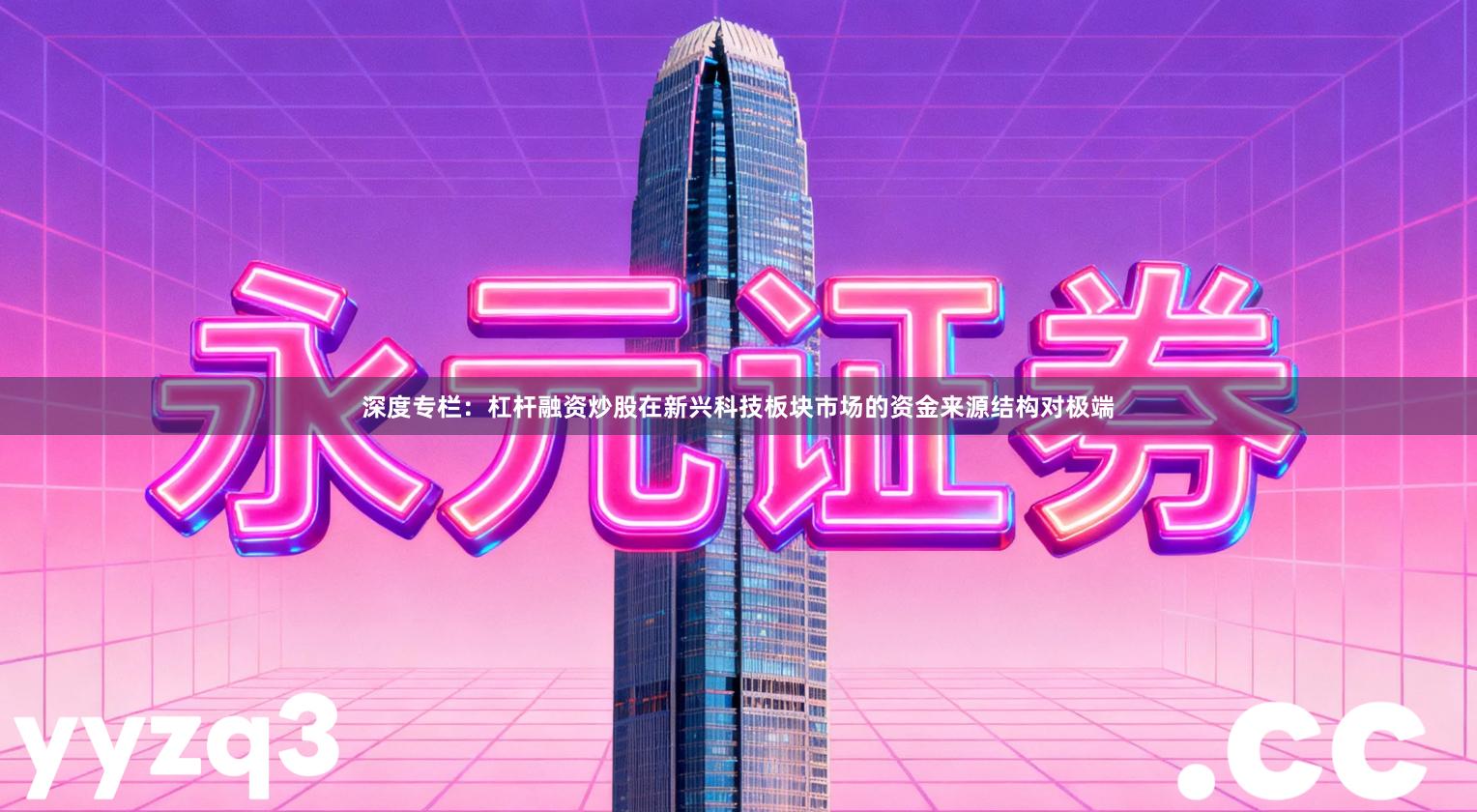 深度专栏：杠杆融资炒股在新兴科技板块市场的资金来源结构对极端