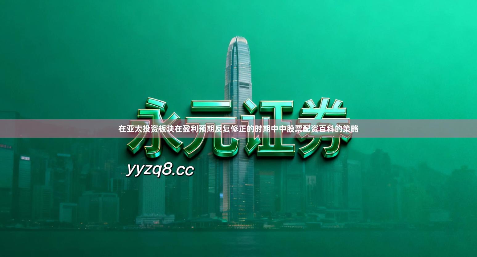 在亚太投资板块在盈利预期反复修正的时期中中股票配资百科的策略