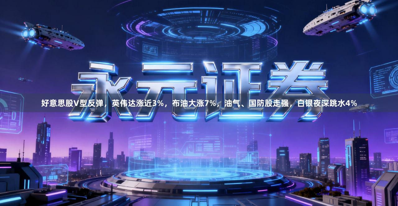好意思股V型反弹,英伟达涨近3%,布油大涨7%,油气、国防股走强,白银夜深跳水4%