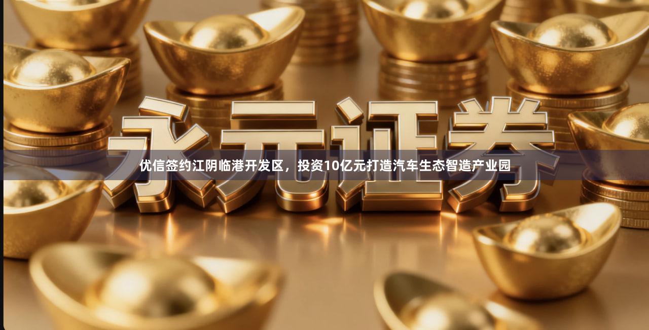 优信签约江阴临港开发区，投资10亿元打造汽车生态智造产业园